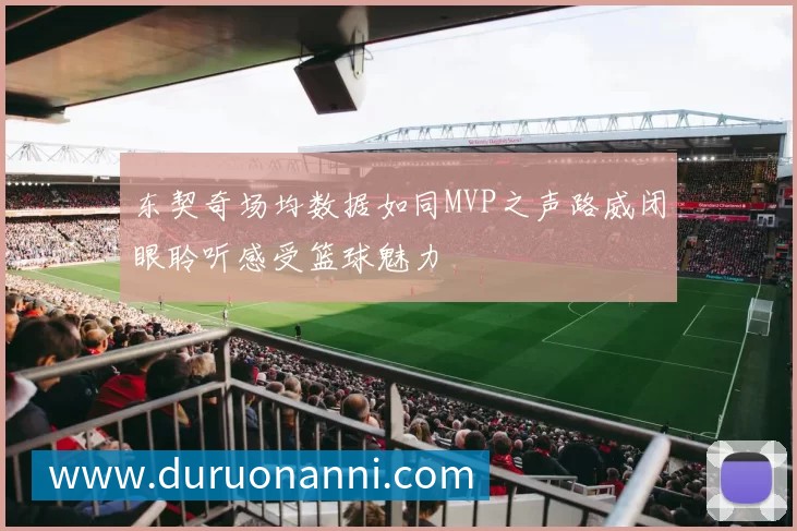 东契奇场均数据如同MVP之声路威闭眼聆听感受篮球魅力