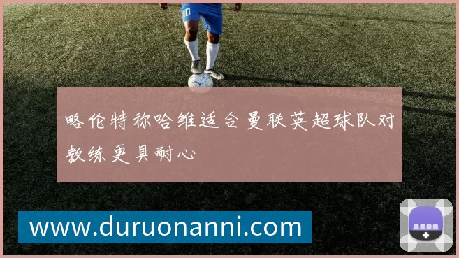 略伦特称哈维适合曼联英超球队对教练更具耐心