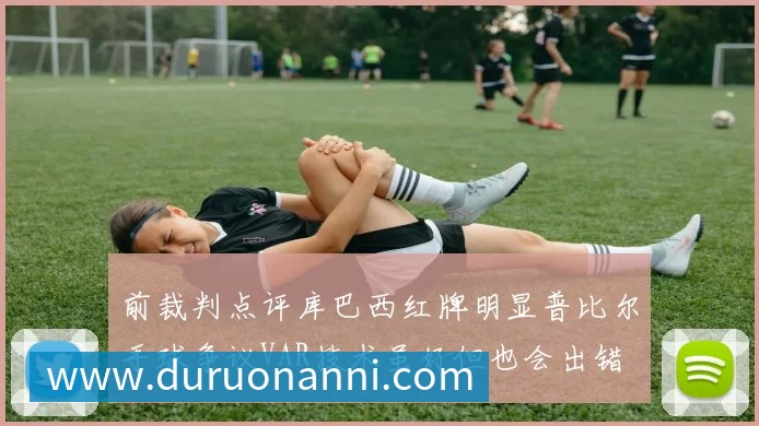 前裁判点评库巴西红牌明显普比尔手球争议VAR技术虽好但也会出错