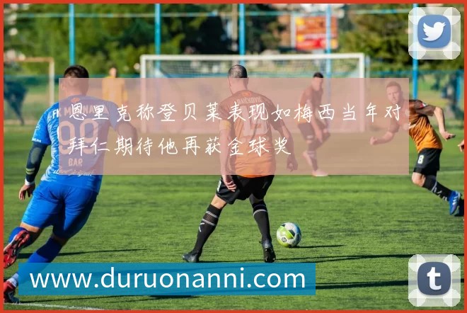 恩里克称登贝莱表现如梅西当年对拜仁期待他再获金球奖