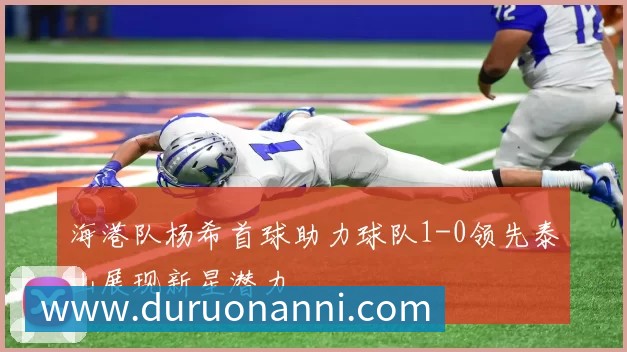 海港队杨希首球助力球队1-0领先泰山展现新星潜力