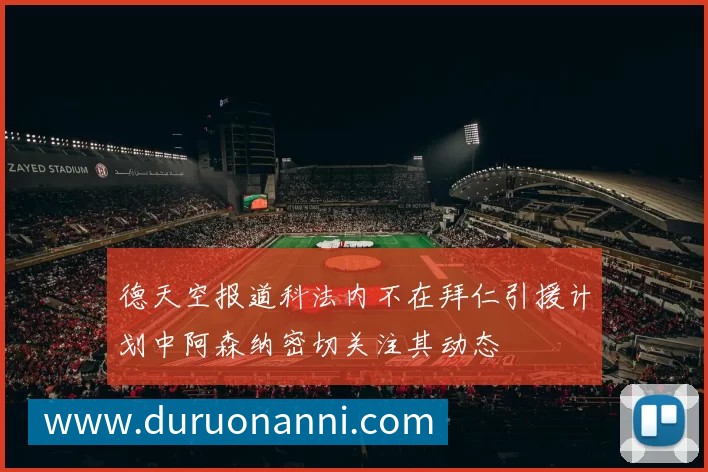 德天空报道科法内不在拜仁引援计划中阿森纳密切关注其动态