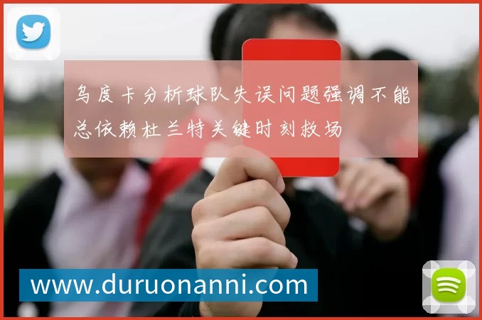 乌度卡分析球队失误问题强调不能总依赖杜兰特关键时刻救场