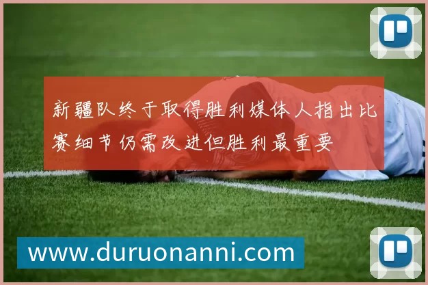 新疆队终于取得胜利媒体人指出比赛细节仍需改进但胜利最重要