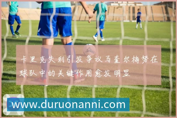 卡里克失利引发争议马奎尔梅努在球队中的关键作用愈发明显