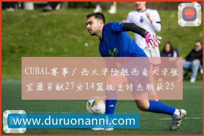 CUBAL赛事广西大学险胜西南大学张宝盈贡献27分14篮板豆诗杰斩获25分