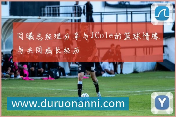 同曦总经理分享与JCole的篮球情缘与共同成长经历
